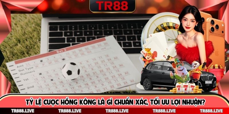 Tỷ Lệ Cược Hồng Kông Là Gì Chuẩn Xác, Tối Ưu Lợi Nhuận?